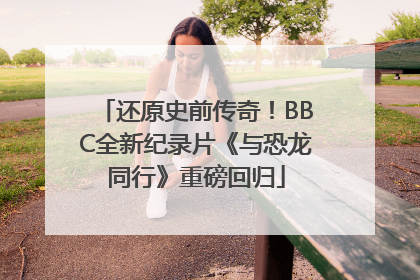 还原史前传奇！BBC全新纪录片《与恐龙同行》重磅回归