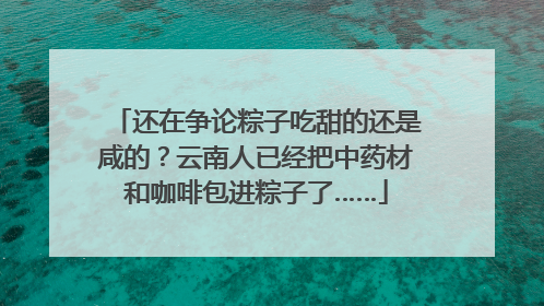 还在争论粽子吃甜的还是咸的？云南人已经把中药材和咖啡包进粽子了……
