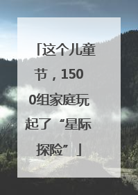 这个儿童节，1500组家庭玩起了“星际探险”