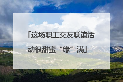 这场职工交友联谊活动很甜蜜“缘”满
