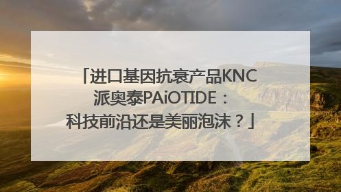 进口基因抗衰产品KNC派奥泰PAiOTIDE：科技前沿还是美丽泡沫？