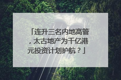 连升三名内地高管，太古地产为千亿港元投资计划护航？