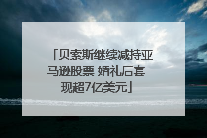贝索斯继续减持亚马逊股票 婚礼后套现超7亿美元