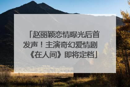 赵丽颖恋情曝光后首发声！主演奇幻爱情剧《在人间》即将定档