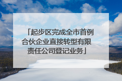 起步区完成全市首例合伙企业直接转型有限责任公司登记业务