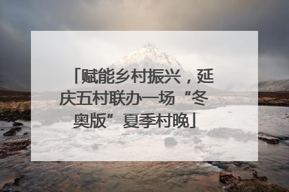 赋能乡村振兴，延庆五村联办一场“冬奥版”夏季村晚