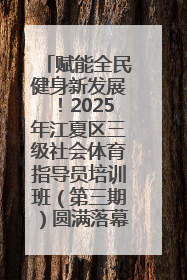 赋能全民健身新发展！2025年江夏区三级社会体育指导员培训班（第三期）圆满落幕