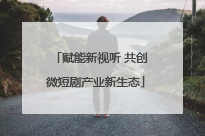 赋能新视听 共创微短剧产业新生态
