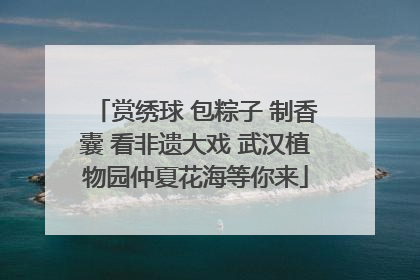 赏绣球 包粽子 制香囊 看非遗大戏 武汉植物园仲夏花海等你来