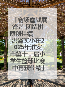 赛场鏖战展锋芒 团结拼搏创佳绩——洪泽实小在2025年淮安市第十一届小学生篮球比赛中再获佳绩