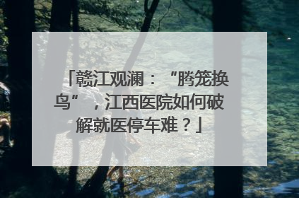 赣江观澜：“腾笼换鸟”，江西医院如何破解就医停车难？