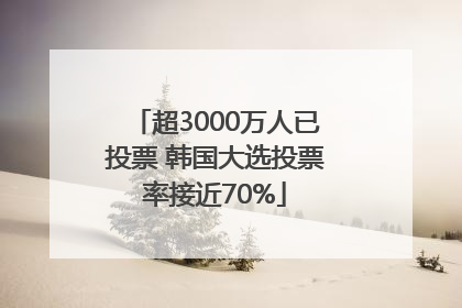超3000万人已投票 韩国大选投票率接近70%