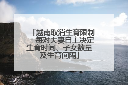 越南取消生育限制：每对夫妻自主决定生育时间、子女数量及生育间隔