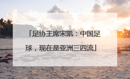 足协主席宋凯：中国足球，现在是亚洲三四流