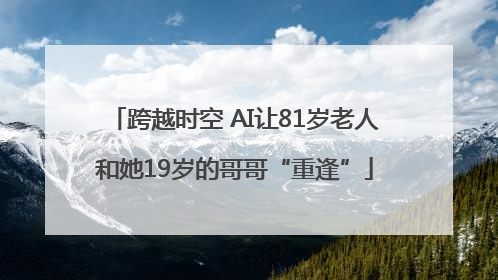 跨越时空 AI让81岁老人和她19岁的哥哥“重逢”