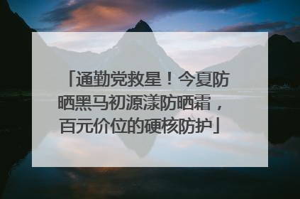 通勤党救星！今夏防晒黑马初源漾防晒霜，百元价位的硬核防护