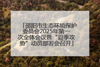 邵阳市生态环境保护委员会2025年第一次全体会议暨“夏季攻势”动员部署会召开