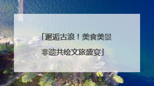 邂逅古浪！美食美景非遗共绘文旅盛宴