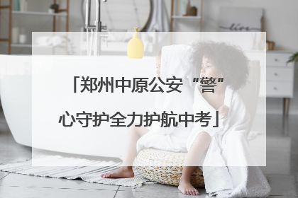 郑州中原公安“警”心守护全力护航中考