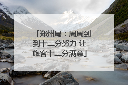 郑州局：周周到到十二分努力 让旅客十二分满意