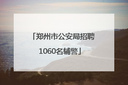 郑州市公安局招聘1060名辅警