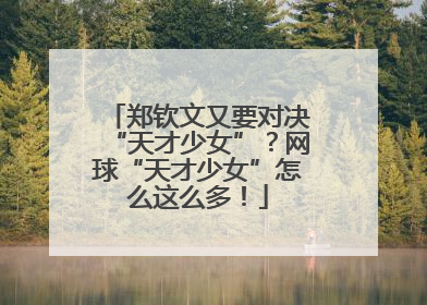 郑钦文又要对决“天才少女”？网球“天才少女”怎么这么多！