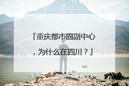 重庆都市圈副中心，为什么在四川？