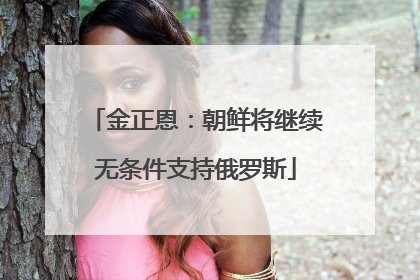 金正恩：朝鲜将继续无条件支持俄罗斯
