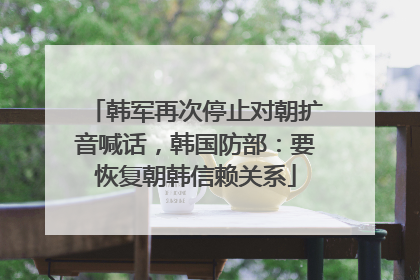 韩军再次停止对朝扩音喊话，韩国防部：要恢复朝韩信赖关系