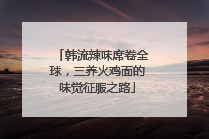 韩流辣味席卷全球，三养火鸡面的味觉征服之路
