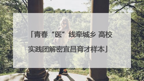 青春“医”线牵城乡 高校实践团解密宜昌育才样本