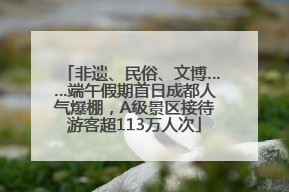 非遗、民俗、文博……端午假期首日成都人气爆棚，A级景区接待游客超113万人次
