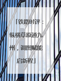 铁路时评：纵横草原通九州，调图赋能启新程