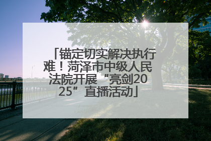 锚定切实解决执行难！菏泽市中级人民法院开展“亮剑2025”直播活动