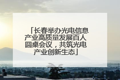 长春举办光电信息产业高质量发展百人圆桌会议，共筑光电产业创新生态