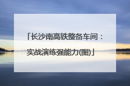 长沙南高铁整备车间：实战演练强能力(图)