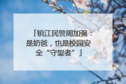 镇江民警周加强：是奶爸，也是校园安全“守望者”