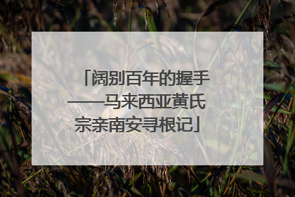 阔别百年的握手——马来西亚黄氏宗亲南安寻根记