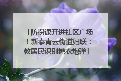 防拐课开进社区广场！新泰青云街道妇联：教居民识别糖衣炮弹