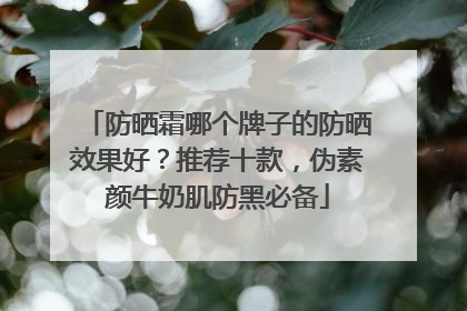 防晒霜哪个牌子的防晒效果好？推荐十款，伪素颜牛奶肌防黑必备