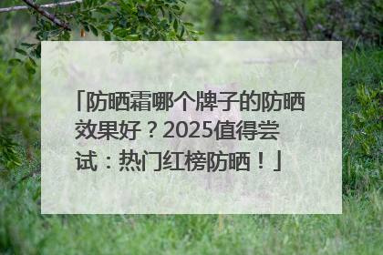 防晒霜哪个牌子的防晒效果好？2025值得尝试：热门红榜防晒！