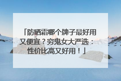 防晒霜哪个牌子最好用又便宜？穷鬼女大严选：性价比高又好用！