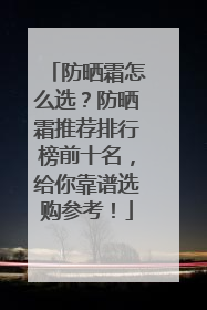防晒霜怎么选？防晒霜推荐排行榜前十名，给你靠谱选购参考！