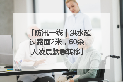 防汛一线｜洪水超过路面2米，60余人凌晨紧急转移