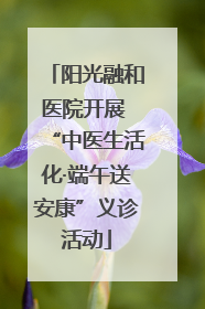 阳光融和医院开展 “中医生活化·端午送安康”义诊活动