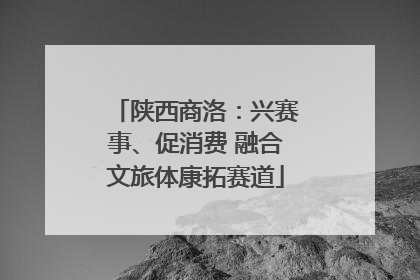 陕西商洛：兴赛事、促消费 融合文旅体康拓赛道