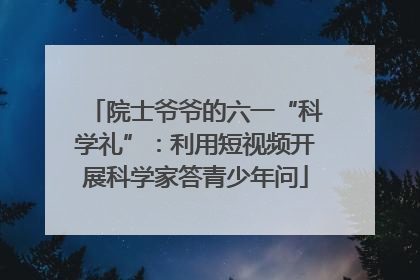 院士爷爷的六一“科学礼”：利用短视频开展科学家答青少年问