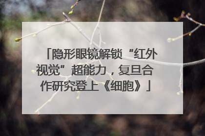 隐形眼镜解锁“红外视觉”超能力，复旦合作研究登上《细胞》