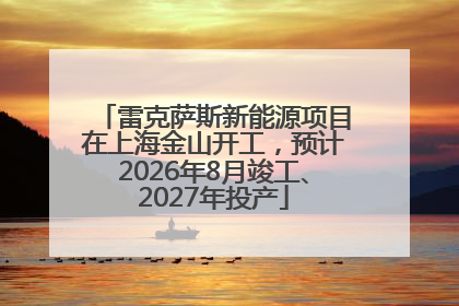 雷克萨斯新能源项目在上海金山开工，预计2026年8月竣工、2027年投产