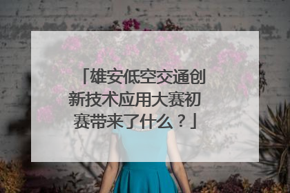 雄安低空交通创新技术应用大赛初赛带来了什么？